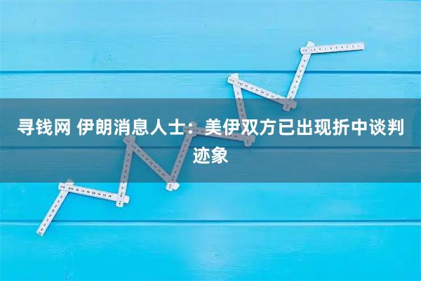 寻钱网 伊朗消息人士：美伊双方已出现折中谈判迹象