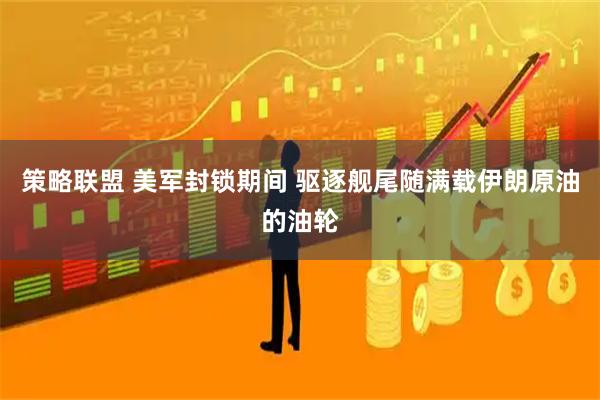 策略联盟 美军封锁期间 驱逐舰尾随满载伊朗原油的油轮