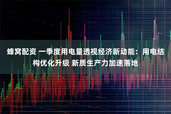蜂窝配资 一季度用电量透视经济新动能：用电结构优化升级 新质生产力加速落地