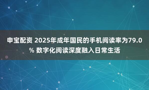 申宝配资 2025年成年国民的手机阅读率为79.0% 数字化阅读深度融入日常生活