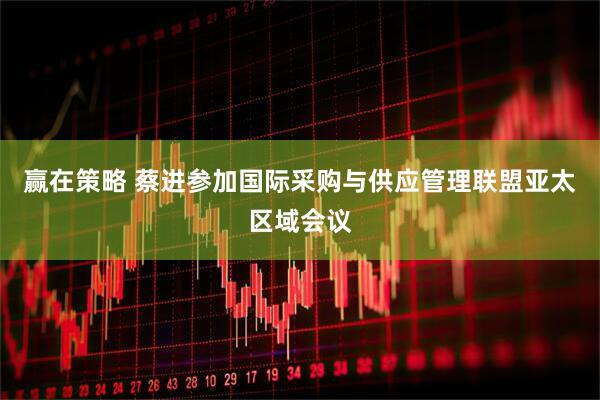 赢在策略 蔡进参加国际采购与供应管理联盟亚太区域会议