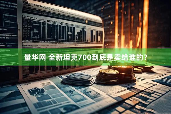 量华网 全新坦克700到底是卖给谁的？