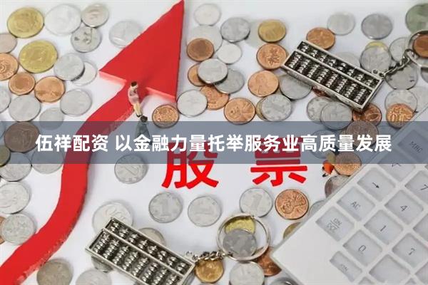 伍祥配资 以金融力量托举服务业高质量发展