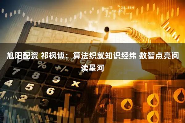旭阳配资 祁枫博：算法织就知识经纬 数智点亮阅读星河