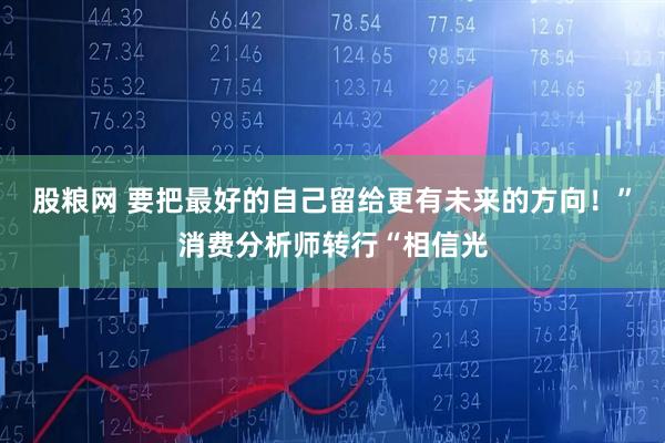股粮网 要把最好的自己留给更有未来的方向！”消费分析师转行“相信光
