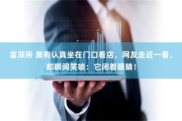 富深所 黑狗认真坐在门口看店，网友走近一看，却瞬间笑喷：它闭着眼睛！
