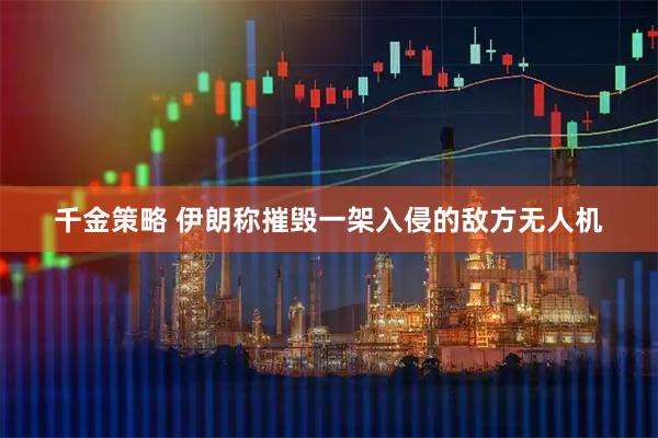 千金策略 伊朗称摧毁一架入侵的敌方无人机