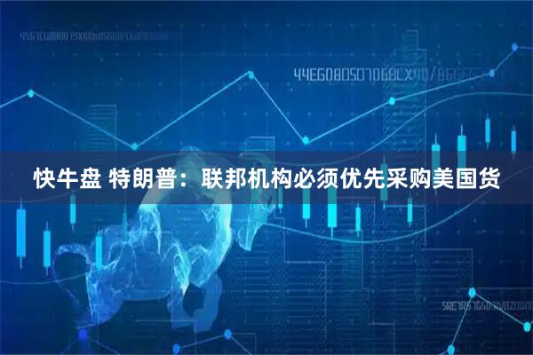 快牛盘 特朗普：联邦机构必须优先采购美国货