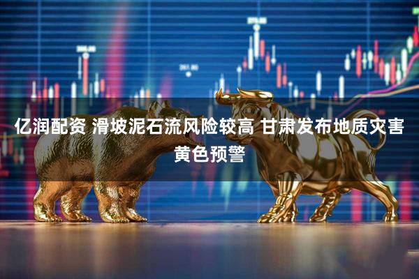 亿润配资 滑坡泥石流风险较高 甘肃发布地质灾害黄色预警