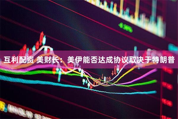 互利配资 美财长：美伊能否达成协议取决于特朗普