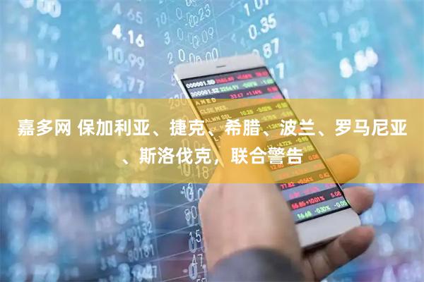 嘉多网 保加利亚、捷克、希腊、波兰、罗马尼亚、斯洛伐克，联合警告