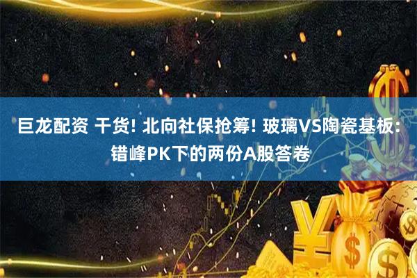 巨龙配资 干货! 北向社保抢筹! 玻璃VS陶瓷基板: 错峰PK下的两份A股答卷