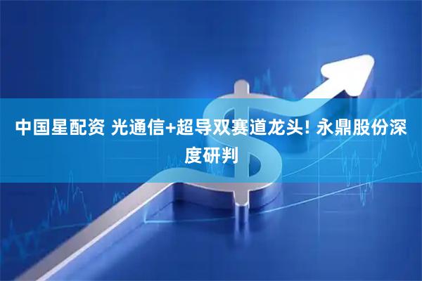 中国星配资 光通信+超导双赛道龙头! 永鼎股份深度研判