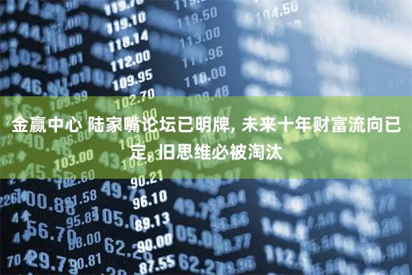 金赢中心 陆家嘴论坛已明牌, 未来十年财富流向已定, 旧思维必被淘汰