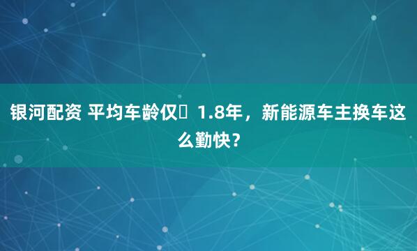 银河配资 平均车龄仅‌1.8年，新能源车主换车这么勤快？