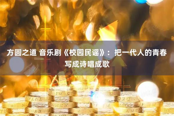 方圆之道 音乐剧《校园民谣》：把一代人的青春写成诗唱成歌