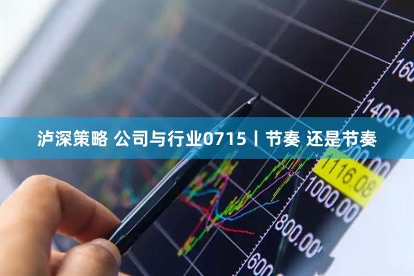 泸深策略 公司与行业0715丨节奏 还是节奏