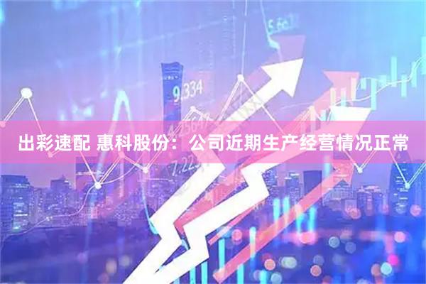 出彩速配 惠科股份：公司近期生产经营情况正常
