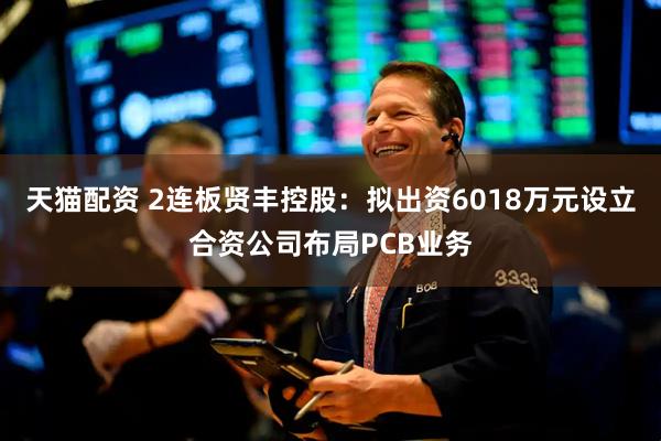天猫配资 2连板贤丰控股：拟出资6018万元设立合资公司布局PCB业务