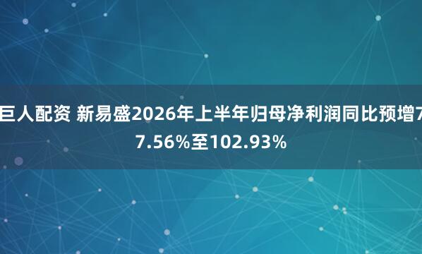 巨人配资 新易盛2026年上半年归母净利润同比预增77.56%至102.93%