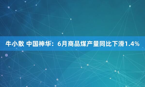 牛小散 中国神华：6月商品煤产量同比下滑1.4%
