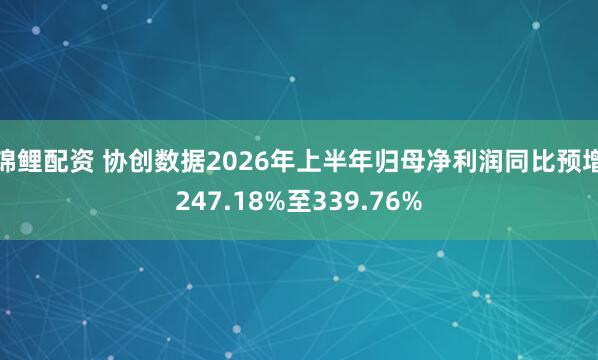 锦鲤配资 协创数据2026年上半年归母净利润同比预增247.18%至339.76%
