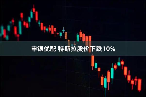 申银优配 特斯拉股价下跌10%