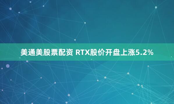 美通美股票配资 RTX股价开盘上涨5.2%