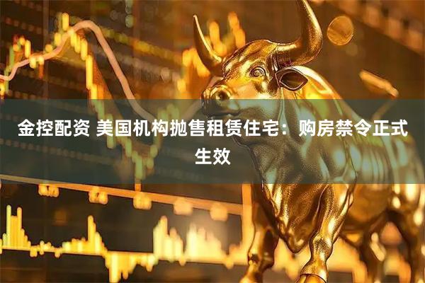 金控配资 美国机构抛售租赁住宅：购房禁令正式生效
