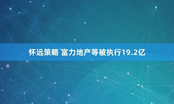 怀远策略 富力地产等被执行19.2亿
