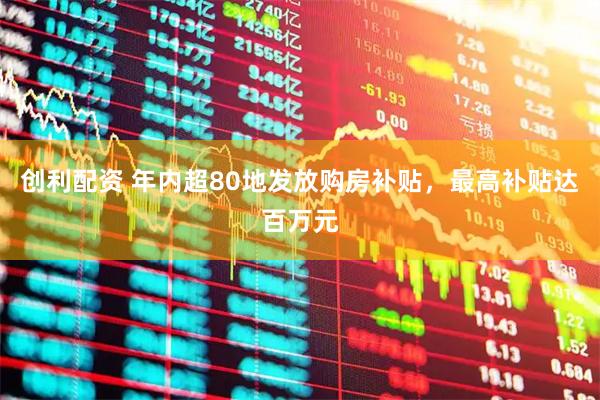 创利配资 年内超80地发放购房补贴，最高补贴达百万元