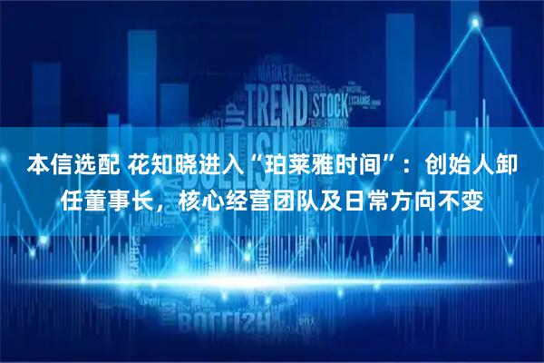 本信选配 花知晓进入“珀莱雅时间”：创始人卸任董事长，核心经营团队及日常方向不变