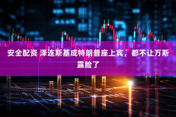 安全配资 泽连斯基成特朗普座上宾，都不让万斯露脸了