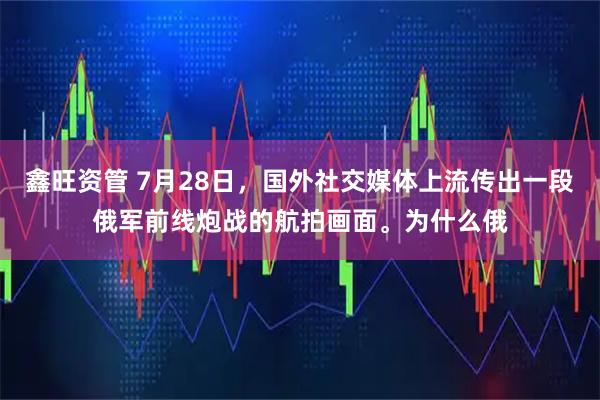 鑫旺资管 7月28日，国外社交媒体上流传出一段俄军前线炮战的航拍画面。为什么俄