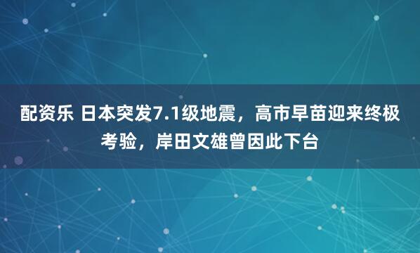 配资乐 日本突发7.1级地震，高市早苗迎来终极考验，岸田文雄曾因此下台